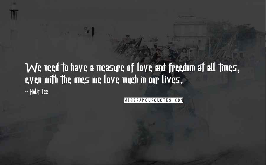 Auliq Ice Quotes: We need to have a measure of love and freedom at all times, even with the ones we love much in our lives.