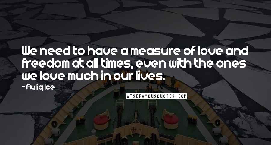 Auliq Ice Quotes: We need to have a measure of love and freedom at all times, even with the ones we love much in our lives.