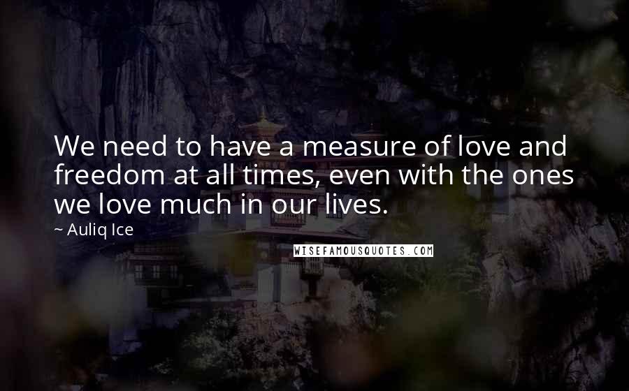 Auliq Ice Quotes: We need to have a measure of love and freedom at all times, even with the ones we love much in our lives.