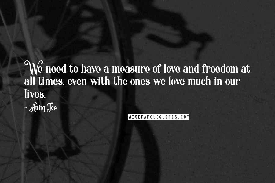 Auliq Ice Quotes: We need to have a measure of love and freedom at all times, even with the ones we love much in our lives.