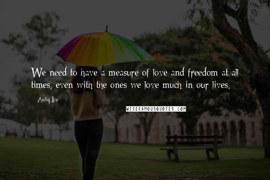Auliq Ice Quotes: We need to have a measure of love and freedom at all times, even with the ones we love much in our lives.