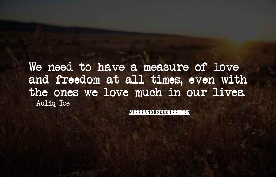 Auliq Ice Quotes: We need to have a measure of love and freedom at all times, even with the ones we love much in our lives.