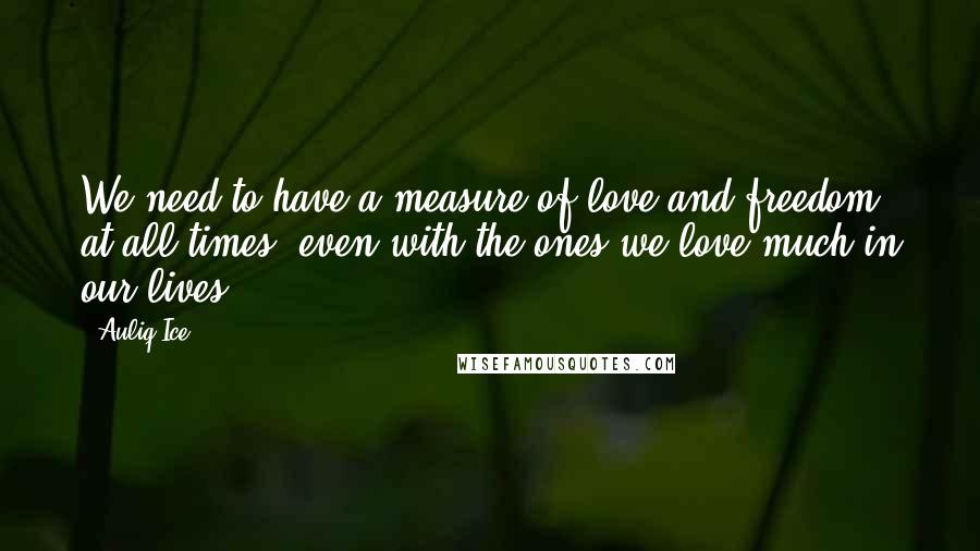 Auliq Ice Quotes: We need to have a measure of love and freedom at all times, even with the ones we love much in our lives.