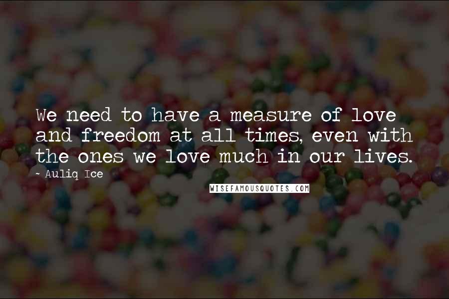 Auliq Ice Quotes: We need to have a measure of love and freedom at all times, even with the ones we love much in our lives.