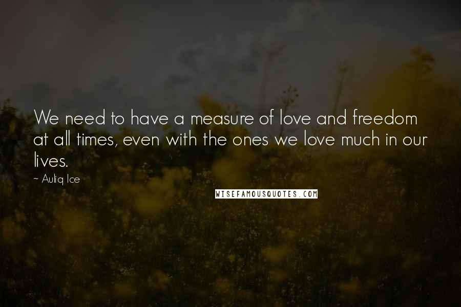 Auliq Ice Quotes: We need to have a measure of love and freedom at all times, even with the ones we love much in our lives.