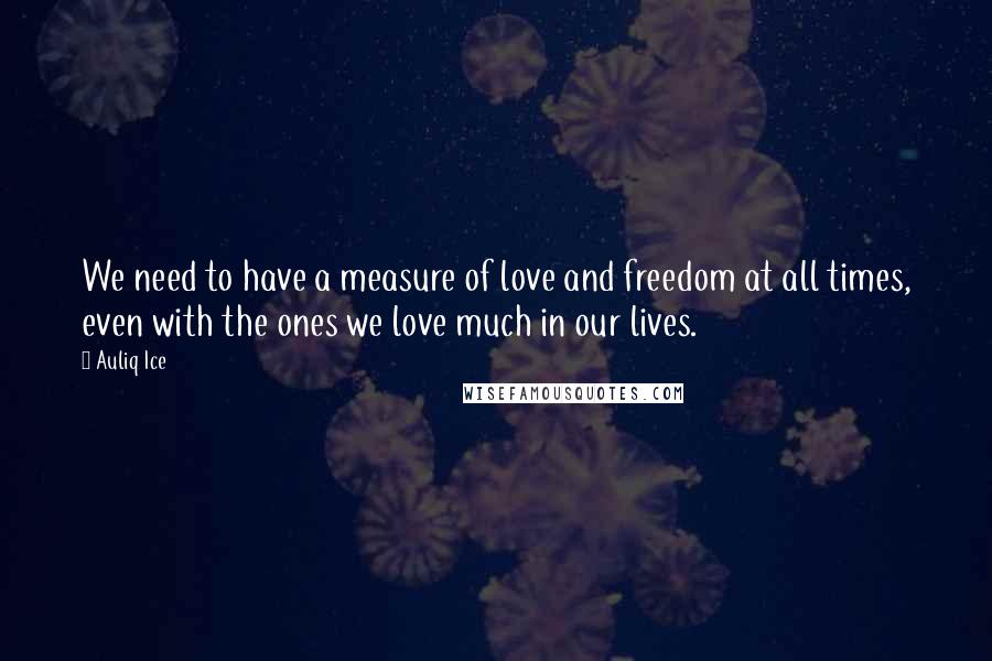 Auliq Ice Quotes: We need to have a measure of love and freedom at all times, even with the ones we love much in our lives.