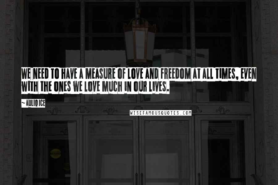 Auliq Ice Quotes: We need to have a measure of love and freedom at all times, even with the ones we love much in our lives.