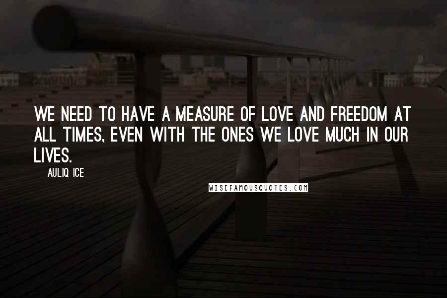 Auliq Ice Quotes: We need to have a measure of love and freedom at all times, even with the ones we love much in our lives.