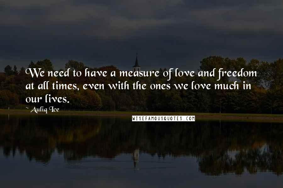 Auliq Ice Quotes: We need to have a measure of love and freedom at all times, even with the ones we love much in our lives.