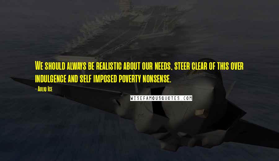 Auliq Ice Quotes: We should always be realistic about our needs, steer clear of this over indulgence and self imposed poverty nonsense.