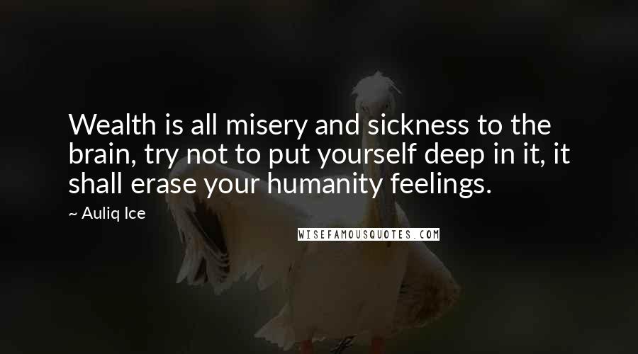 Auliq Ice Quotes: Wealth is all misery and sickness to the brain, try not to put yourself deep in it, it shall erase your humanity feelings.