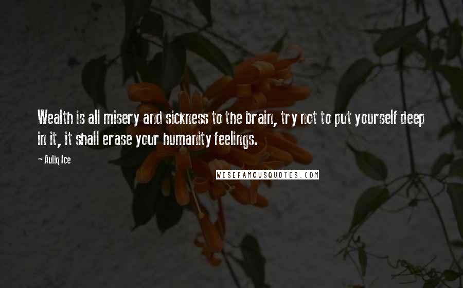Auliq Ice Quotes: Wealth is all misery and sickness to the brain, try not to put yourself deep in it, it shall erase your humanity feelings.