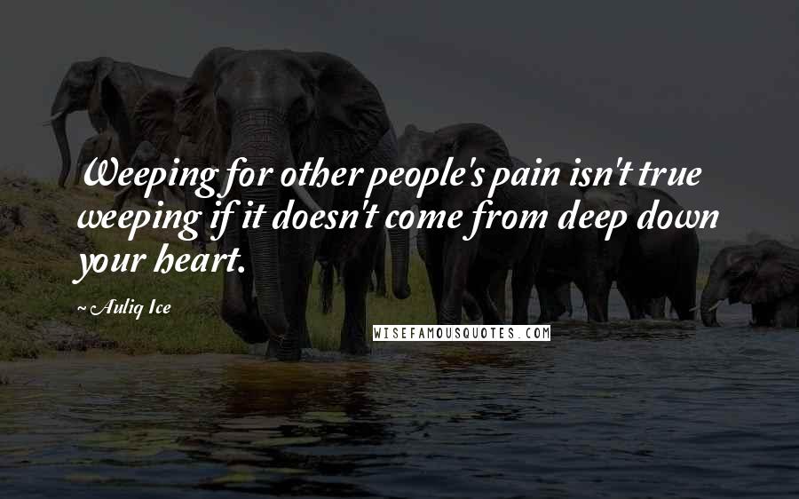 Auliq Ice Quotes: Weeping for other people's pain isn't true weeping if it doesn't come from deep down your heart.