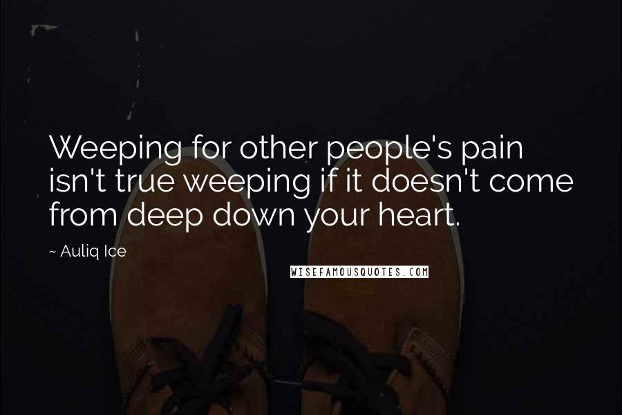 Auliq Ice Quotes: Weeping for other people's pain isn't true weeping if it doesn't come from deep down your heart.