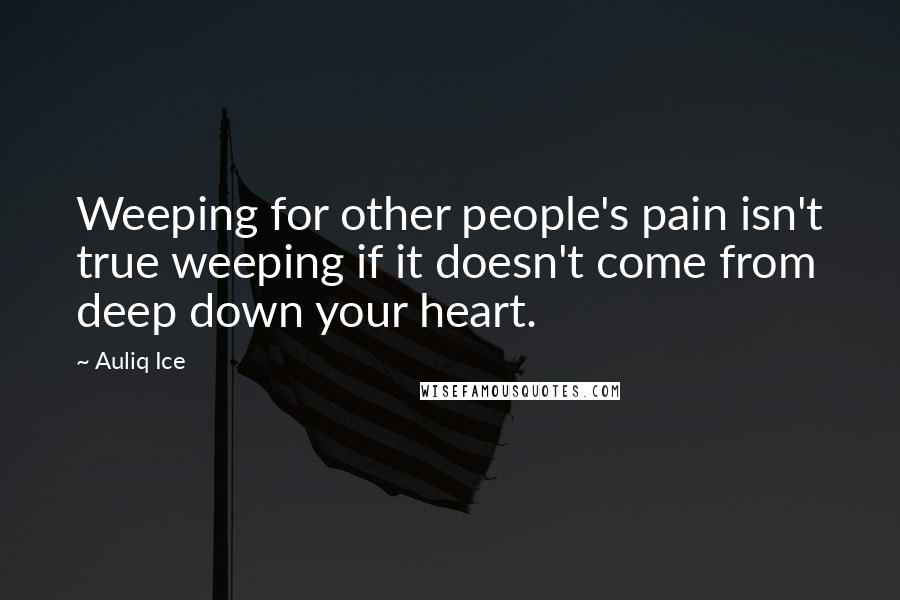 Auliq Ice Quotes: Weeping for other people's pain isn't true weeping if it doesn't come from deep down your heart.