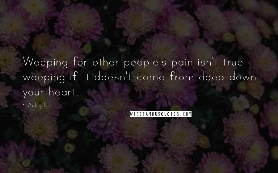 Auliq Ice Quotes: Weeping for other people's pain isn't true weeping if it doesn't come from deep down your heart.