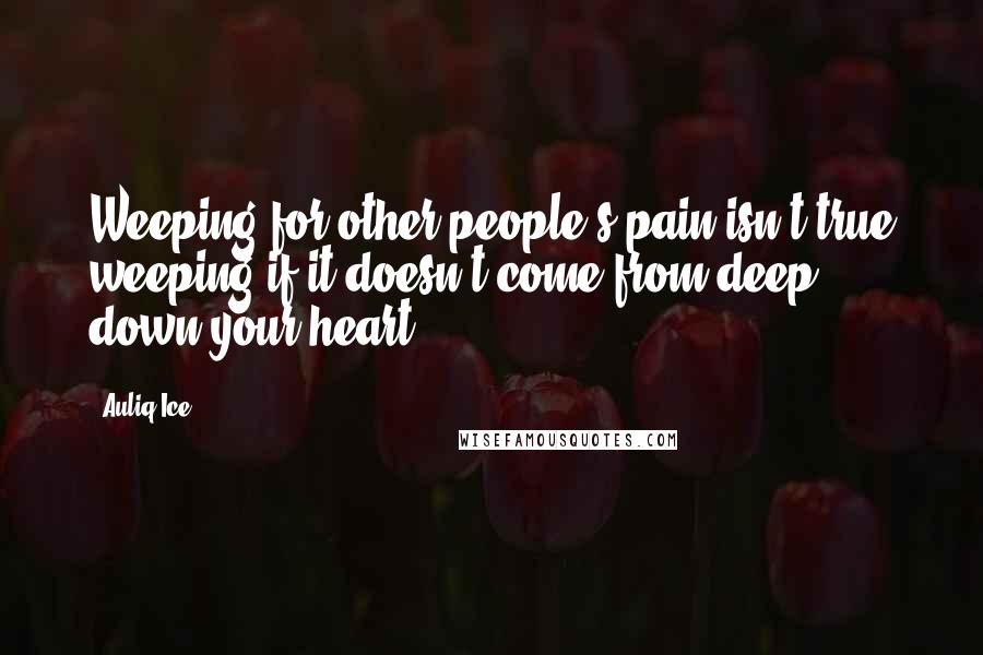 Auliq Ice Quotes: Weeping for other people's pain isn't true weeping if it doesn't come from deep down your heart.