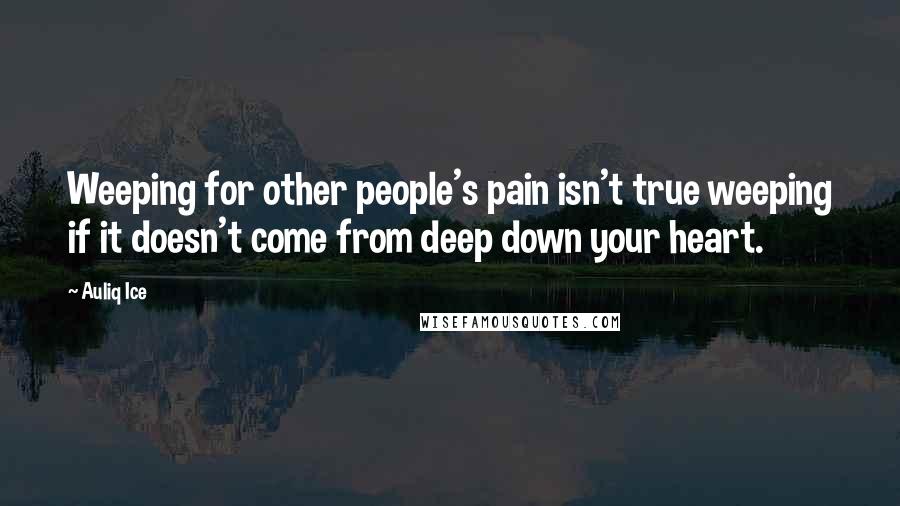 Auliq Ice Quotes: Weeping for other people's pain isn't true weeping if it doesn't come from deep down your heart.