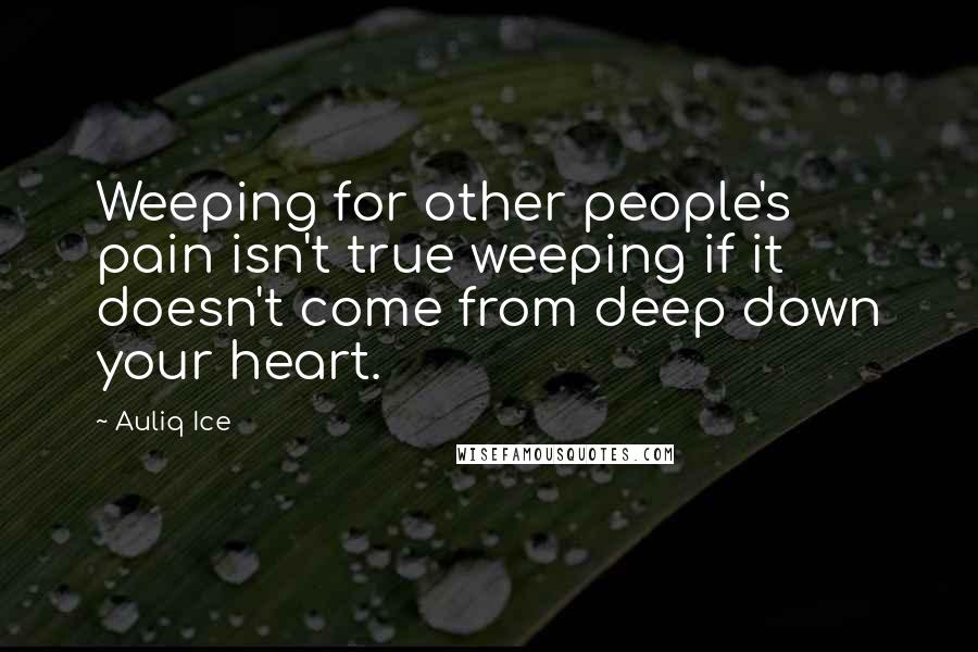 Auliq Ice Quotes: Weeping for other people's pain isn't true weeping if it doesn't come from deep down your heart.