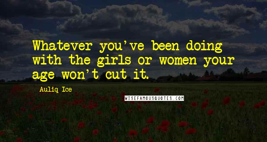 Auliq Ice Quotes: Whatever you've been doing with the girls or women your age won't cut it.