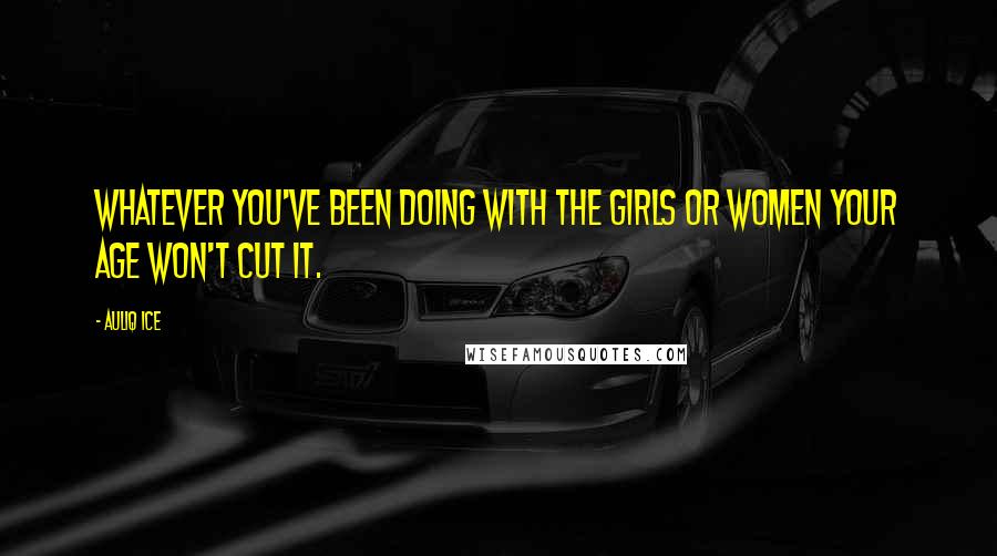 Auliq Ice Quotes: Whatever you've been doing with the girls or women your age won't cut it.