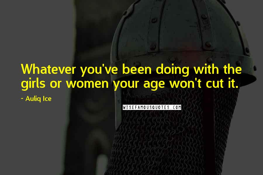 Auliq Ice Quotes: Whatever you've been doing with the girls or women your age won't cut it.