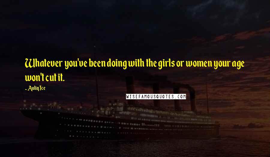 Auliq Ice Quotes: Whatever you've been doing with the girls or women your age won't cut it.