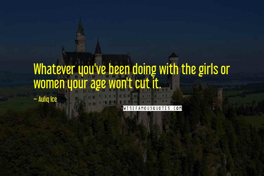 Auliq Ice Quotes: Whatever you've been doing with the girls or women your age won't cut it.