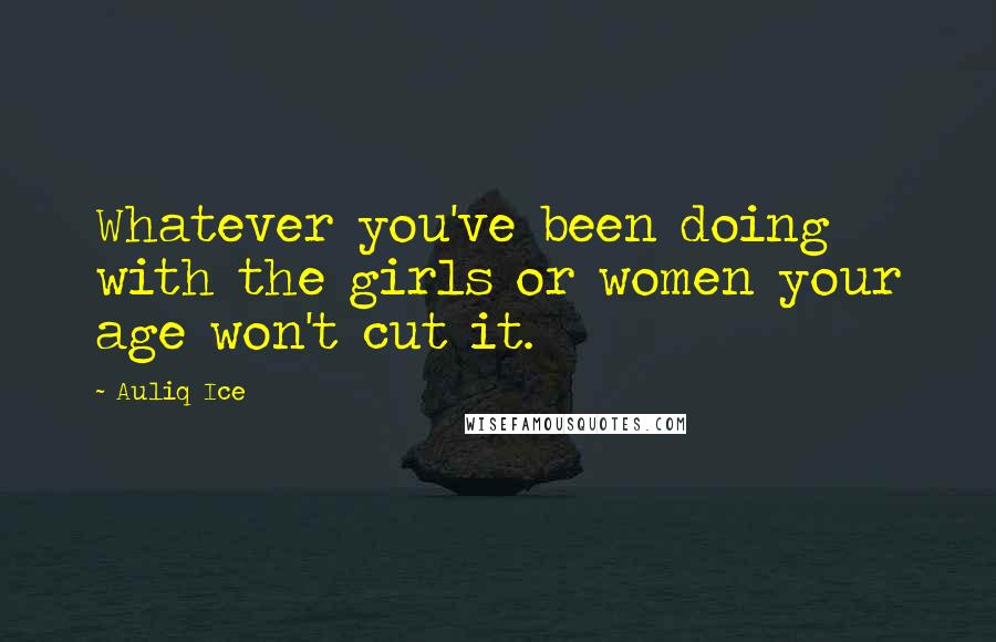 Auliq Ice Quotes: Whatever you've been doing with the girls or women your age won't cut it.