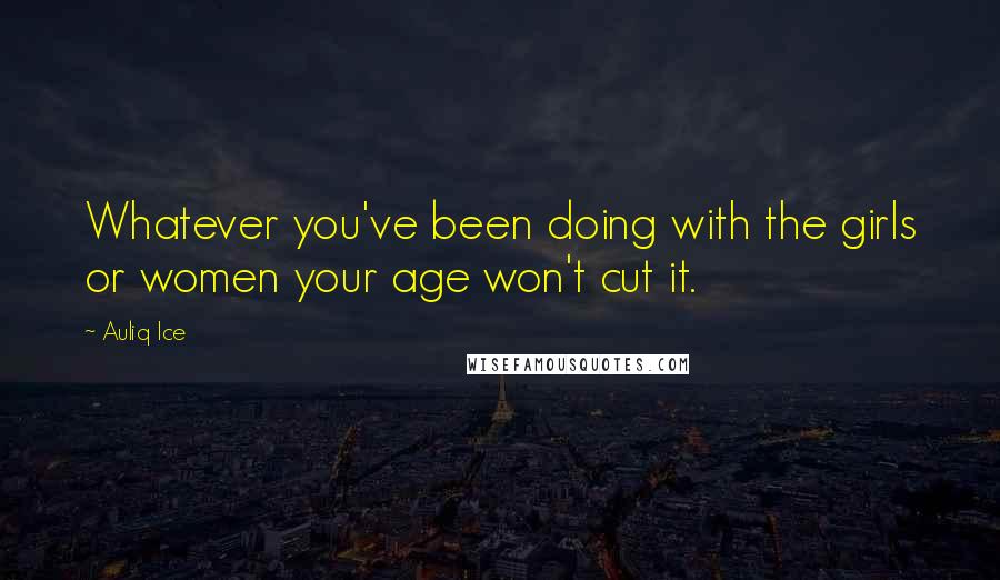 Auliq Ice Quotes: Whatever you've been doing with the girls or women your age won't cut it.