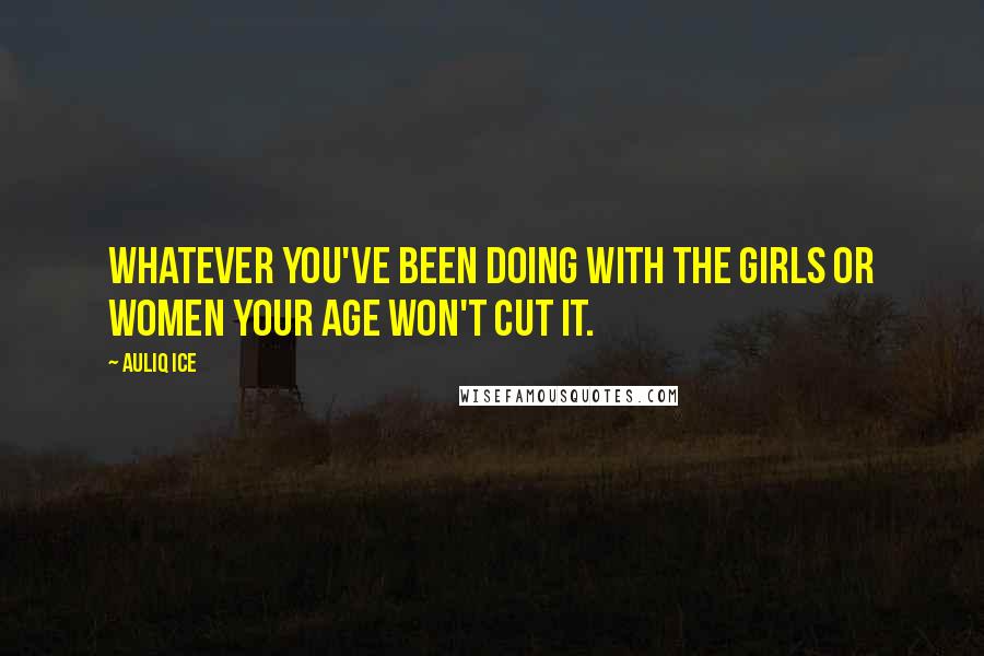 Auliq Ice Quotes: Whatever you've been doing with the girls or women your age won't cut it.