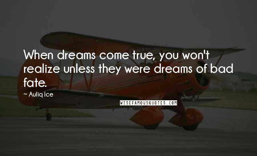 Auliq Ice Quotes: When dreams come true, you won't realize unless they were dreams of bad fate.