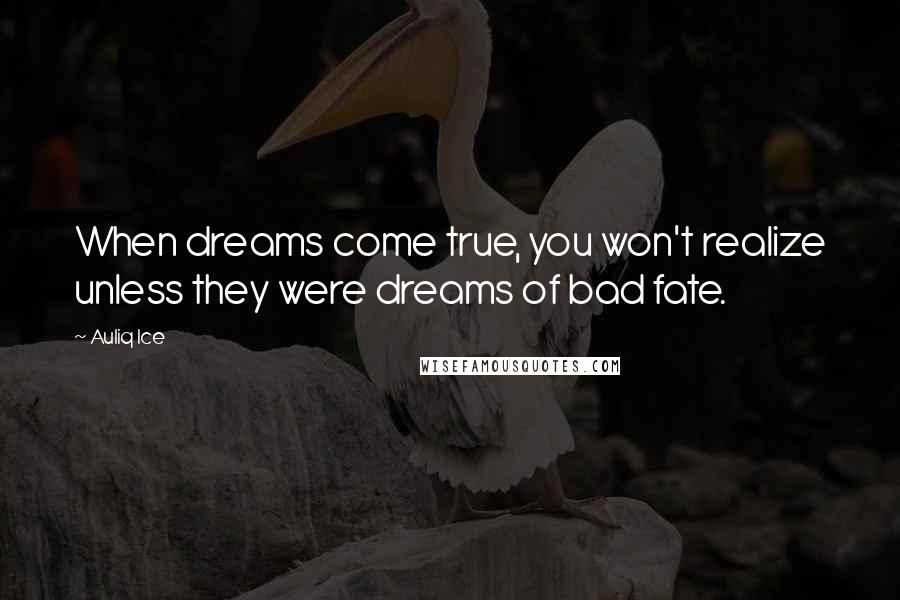 Auliq Ice Quotes: When dreams come true, you won't realize unless they were dreams of bad fate.