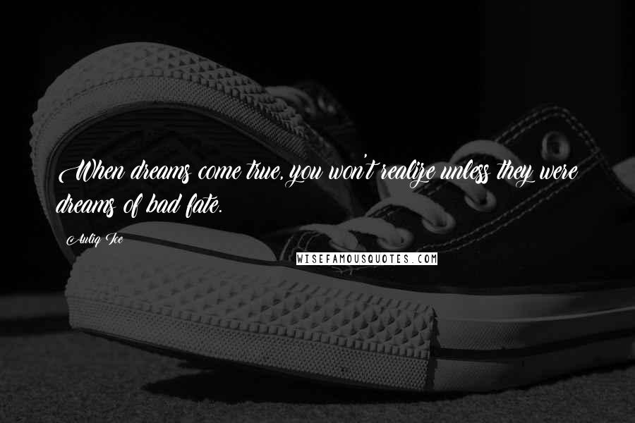 Auliq Ice Quotes: When dreams come true, you won't realize unless they were dreams of bad fate.