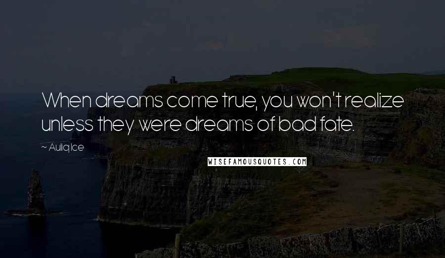 Auliq Ice Quotes: When dreams come true, you won't realize unless they were dreams of bad fate.