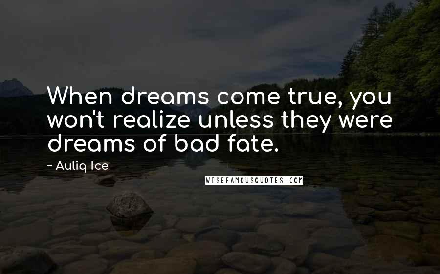 Auliq Ice Quotes: When dreams come true, you won't realize unless they were dreams of bad fate.