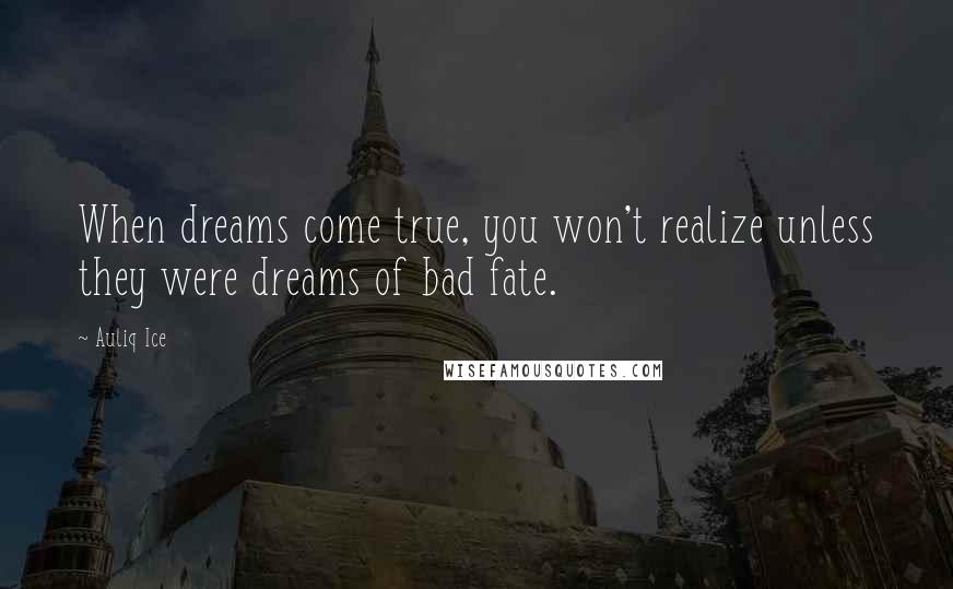 Auliq Ice Quotes: When dreams come true, you won't realize unless they were dreams of bad fate.