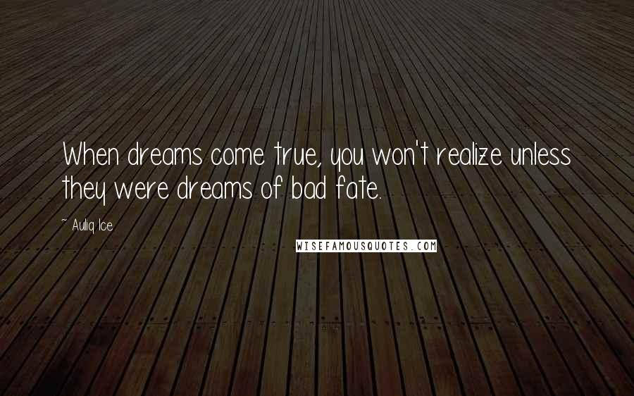 Auliq Ice Quotes: When dreams come true, you won't realize unless they were dreams of bad fate.