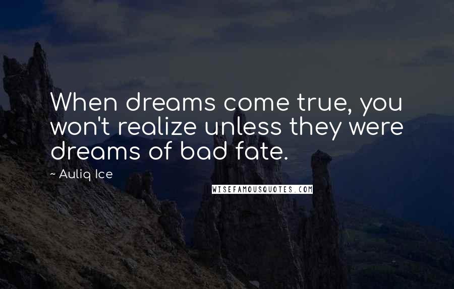 Auliq Ice Quotes: When dreams come true, you won't realize unless they were dreams of bad fate.