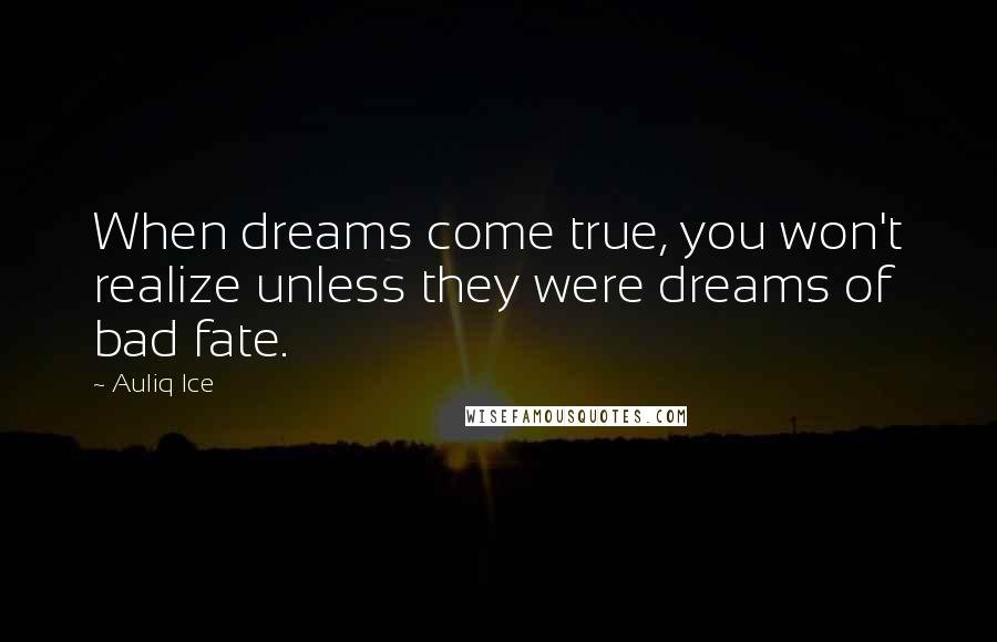 Auliq Ice Quotes: When dreams come true, you won't realize unless they were dreams of bad fate.