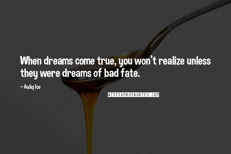 Auliq Ice Quotes: When dreams come true, you won't realize unless they were dreams of bad fate.