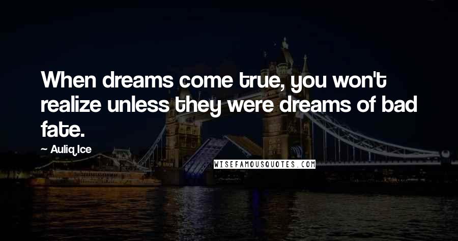 Auliq Ice Quotes: When dreams come true, you won't realize unless they were dreams of bad fate.