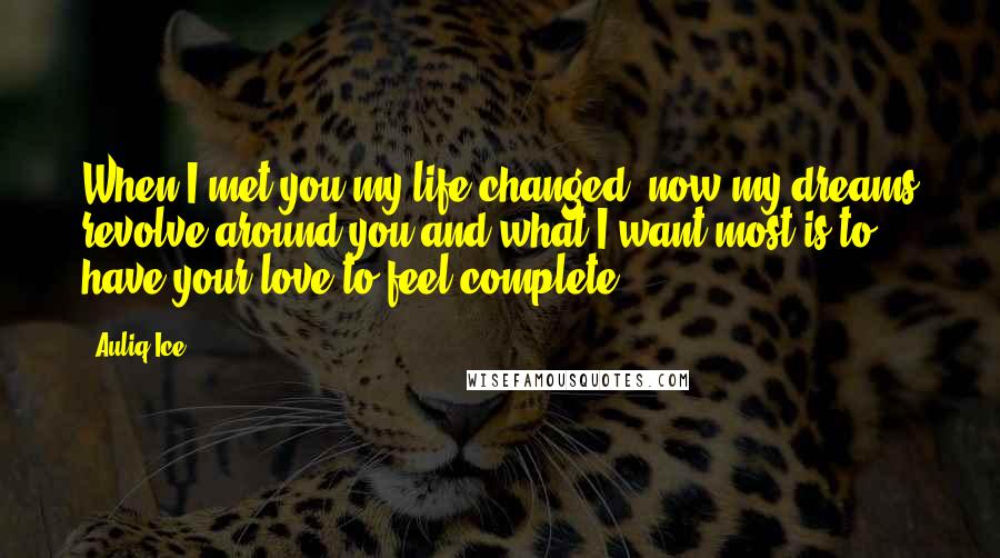 Auliq Ice Quotes: When I met you my life changed, now my dreams revolve around you and what I want most is to have your love to feel complete.