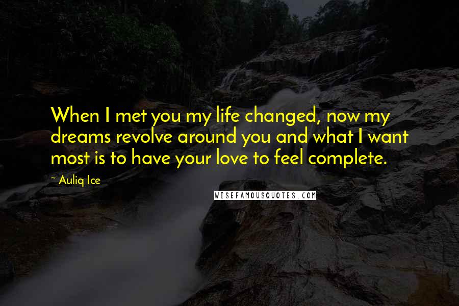 Auliq Ice Quotes: When I met you my life changed, now my dreams revolve around you and what I want most is to have your love to feel complete.