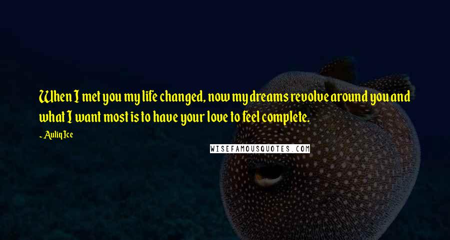 Auliq Ice Quotes: When I met you my life changed, now my dreams revolve around you and what I want most is to have your love to feel complete.