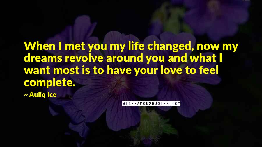 Auliq Ice Quotes: When I met you my life changed, now my dreams revolve around you and what I want most is to have your love to feel complete.