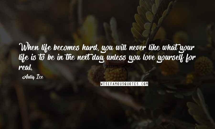 Auliq Ice Quotes: When life becomes hard, you will never like what your life is to be in the next day unless you love yourself for real.