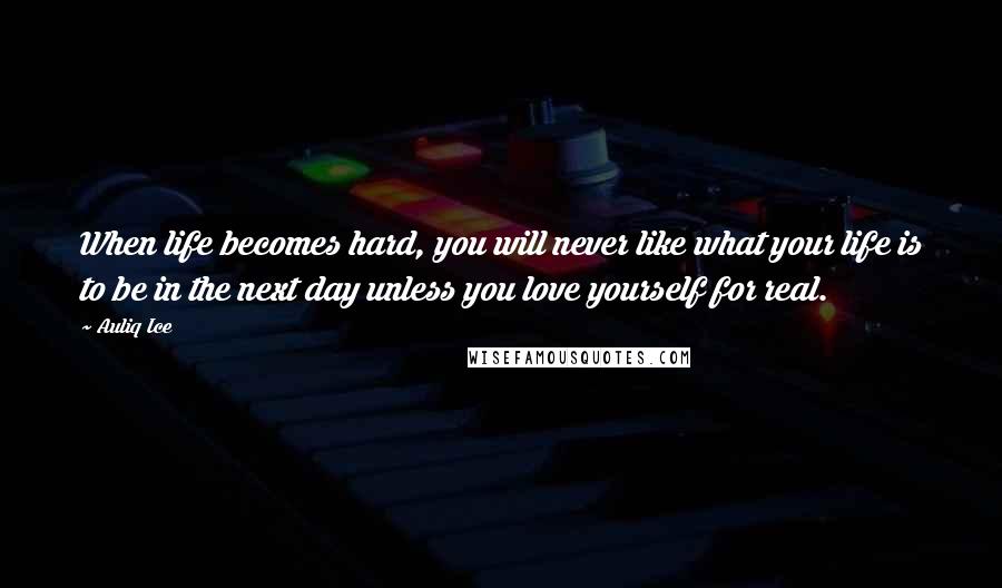 Auliq Ice Quotes: When life becomes hard, you will never like what your life is to be in the next day unless you love yourself for real.