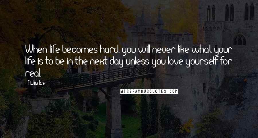 Auliq Ice Quotes: When life becomes hard, you will never like what your life is to be in the next day unless you love yourself for real.