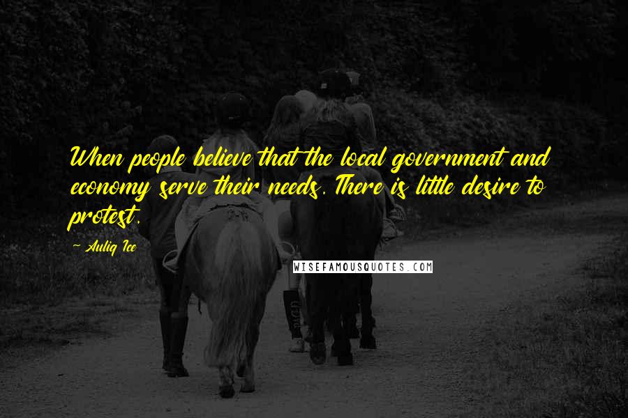 Auliq Ice Quotes: When people believe that the local government and economy serve their needs. There is little desire to protest.